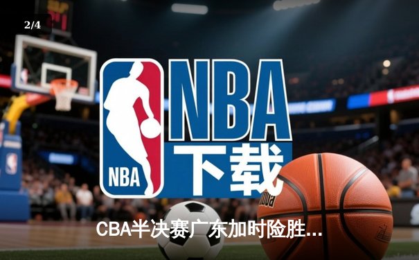 CBA半决赛广东加时险胜辽宁，周琦关键封盖锁定胜局 - 2