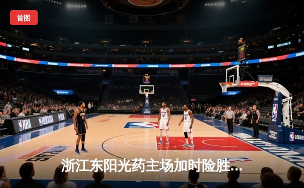 浙江东阳光药主场加时险胜上海久事，胡金秋34+10成关键先生