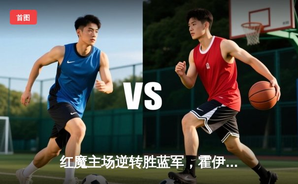 红魔主场逆转胜蓝军，霍伊伦梅开二度锁定胜局