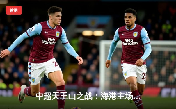 中超天王山之战：海港主场3-2险胜泰山，武磊双响领跑射手榜
